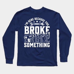 I'm Here Because You Broke Something Handyman Mechanic Funny Long Sleeve T-Shirt